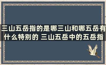 三山五岳指的是哪三山和哪五岳有什么特别的 三山五岳中的五岳指的是什么